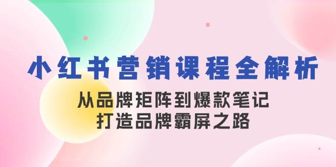 小红书营销课程全解析，从品牌矩阵到爆款笔记，打造品牌霸屏之路-三石资源库