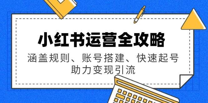 小红书运营全攻略：涵盖规则、账号搭建、快速起号，助力变现引流-三石资源库