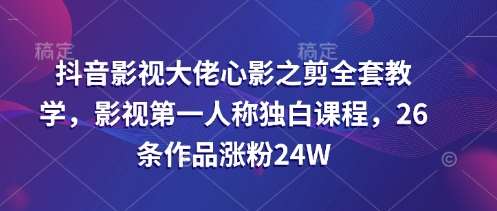 抖音影视大佬心影之剪全套教学，影视第一人称独白课程，26条作品涨粉24W-三石资源库