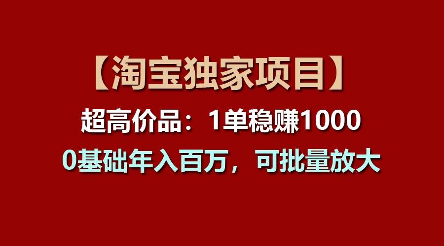 【淘宝独家项目】超高价品:1单稳赚1000多,0基础年入百万,可批量放大-三石资源库