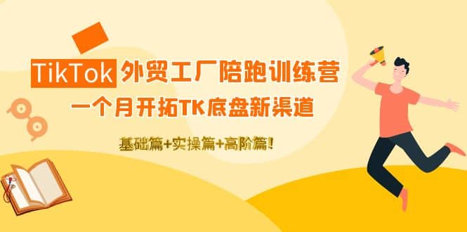 TikTok外贸工厂陪跑训练营：一个月开拓TK底盘新渠道 基础+实操+高阶篇-三石资源库