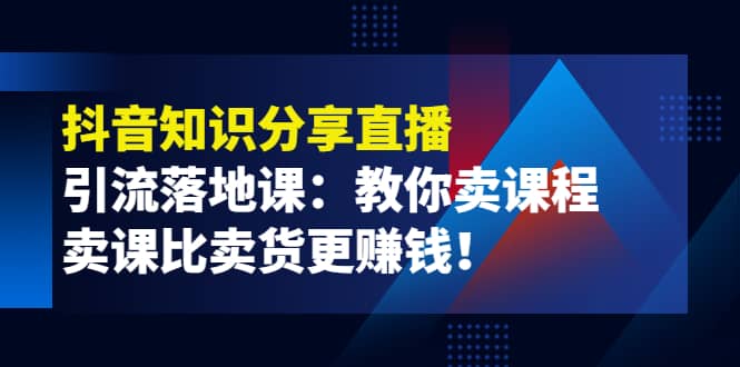《抖音知识分享直播》引流落地课：教你卖课程，卖课比卖货更赚钱-三石资源库