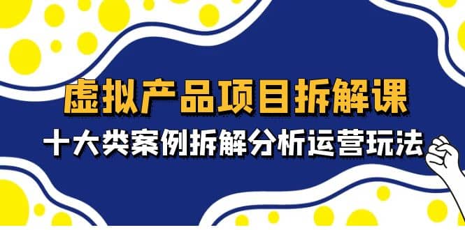 虚拟产品项目拆解课，十大类案例拆解分析运营玩法（11节课）-三石资源库