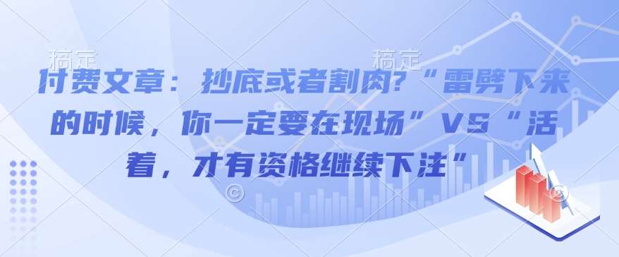 付费文章：抄底或者割肉?“雷劈下来的时候，你一定要在现场”VS“活着，才有资格继续下注”-三石资源库