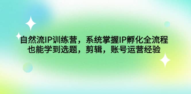 自然流IP训练营，系统掌握IP孵化全流程，也能学到选题，剪辑，账号运营经验-三石资源库