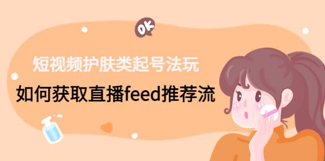 短视频护肤类起号玩法：如何获取直播feed推荐流-三石资源库