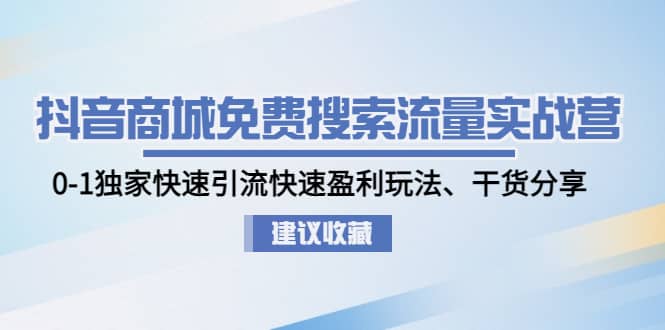 抖音商城免费搜索流量实战营：0-1独家快速引流快速盈利玩法、干货分享-三石资源库