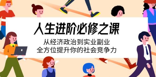 （14543期）人生进阶必修之课：从经济政治到实业副业，全方位提升你的社会竞争力-三石资源库