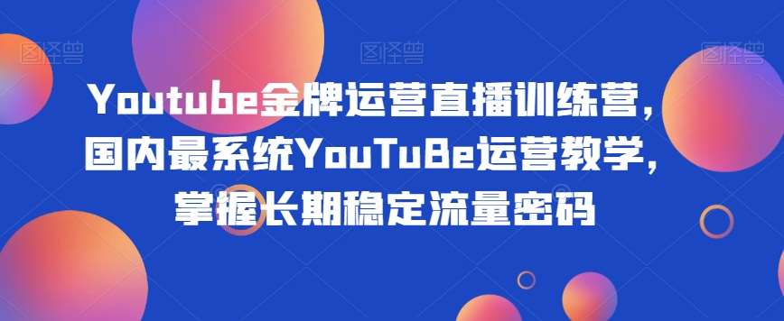 Youtube金牌运营直播训练营，国内最系统YouTuBe运营教学，掌握长期稳定流量密码-三石资源库
