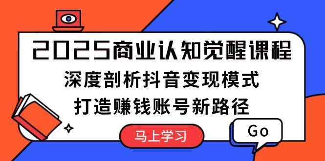 2025商业认知觉醒课程：深度剖析抖音变现模式，打造赚钱账号新路径-三石资源库