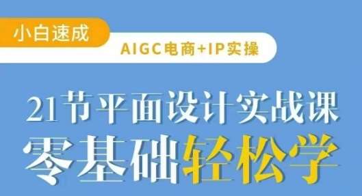AIGC电商必备实操21节平面设计实战课，教你玩转AI-三石资源库