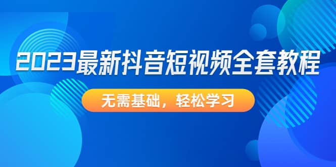 2023最新抖音短视频全套教程，无需基础，轻松学习-三石资源库
