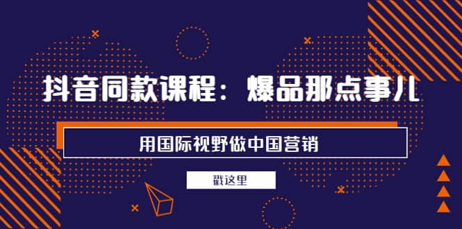抖音同款课程：爆品那点事儿，用国际视野做中国营销（20节课）-三石资源库