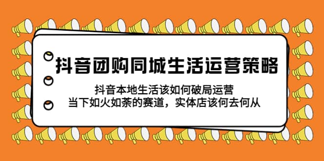 抖音团购同城生活运营策略，抖音本地生活该如何破局，实体店该何去何从-三石资源库