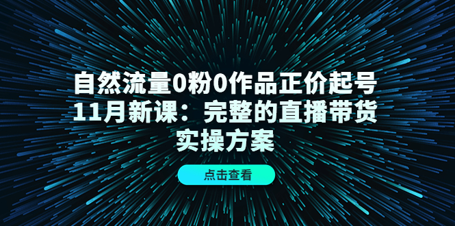自然流量0粉0作品正价起号11月新课：完整的直播带货实操方案-三石资源库