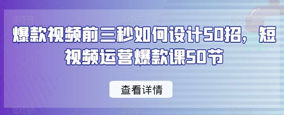 爆款视频前三秒如何设计50招，短视频运营爆款课50节-三石资源库