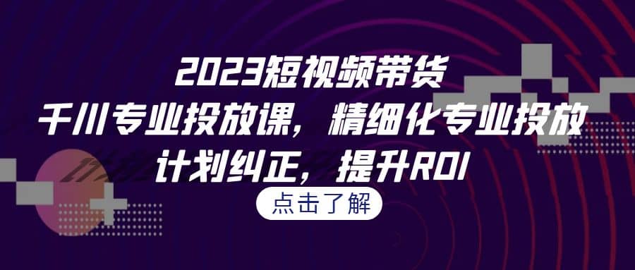 2023短视频带货-千川专业投放课，精细化专业投放，计划纠正，提升ROI-三石淘金网