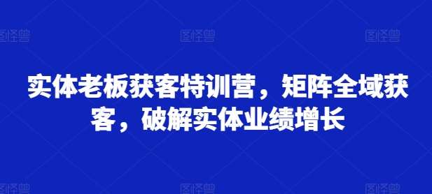 实体老板获客特训营，矩阵全域获客，破解实体业绩增长-三石资源库