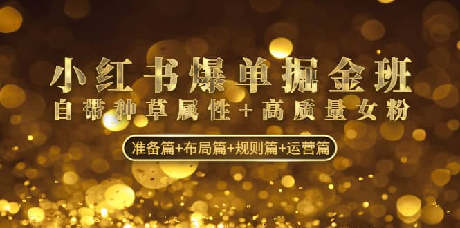 小红书爆单掘金班：自带种草属性+高质量女粉 准备篇+布局篇+规则篇+运营篇-三石资源库