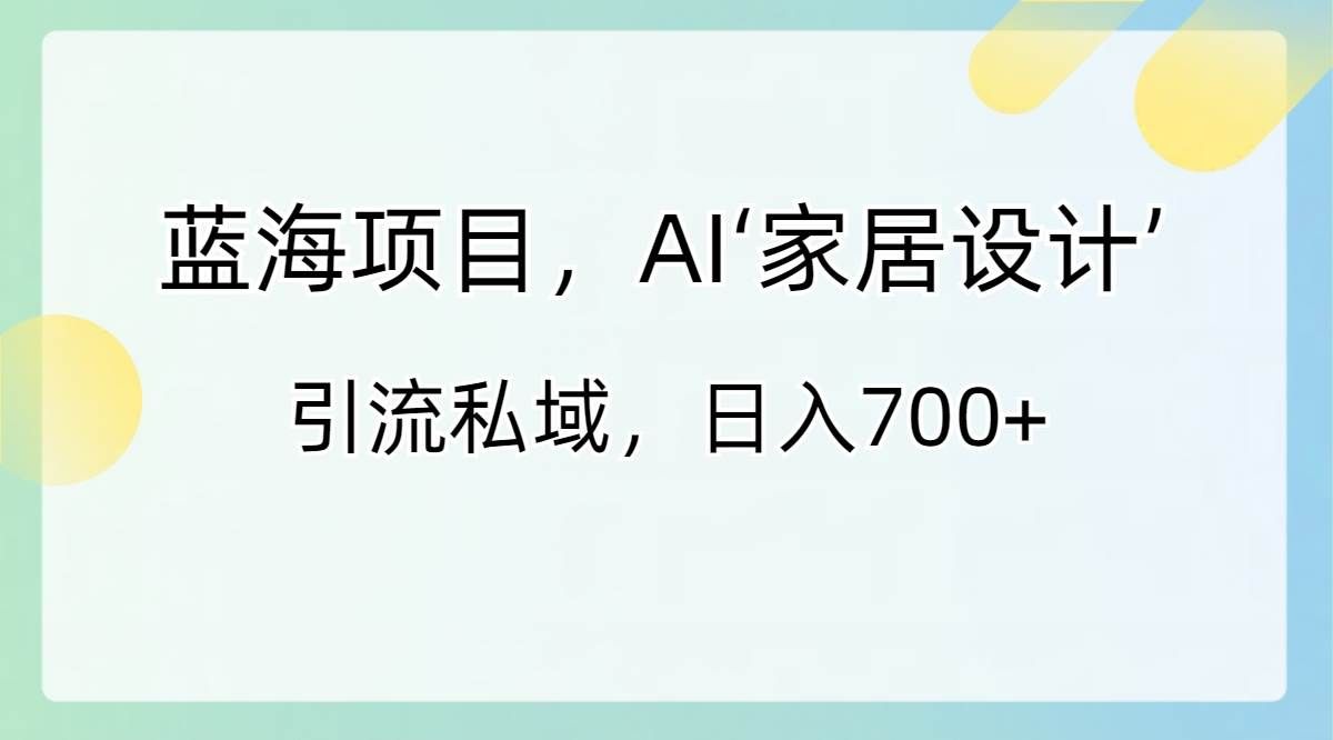 （8705期）蓝海项目，AI‘家居设计’ 引流私域，日入700+-三石资源库