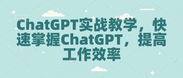 ChatGPT实战教学，快速掌握ChatGPT，提高工作效率-三石资源库