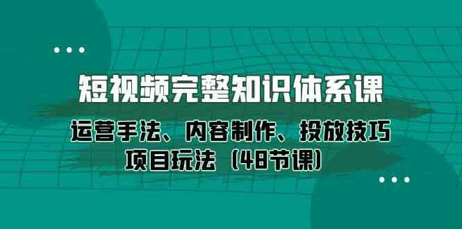 短视频完整知识体系课，运营手法、内容制作、投放技巧项目玩法（48节课）-三石资源库