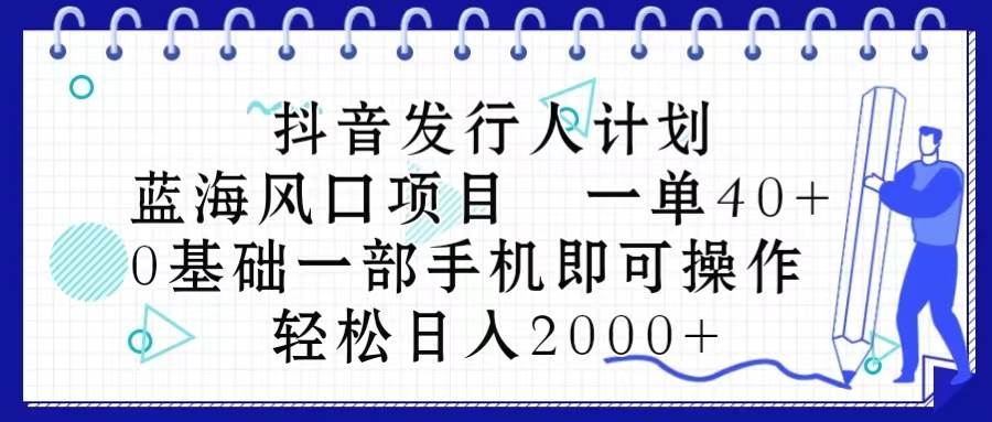 （10756期）抖音发行人计划，蓝海风口项目 一单40，0基础一部手机即可操作 日入2000＋-三石资源库
