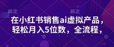 小红书销售ai虚拟产品，轻松月入5位数，全流程，超细节变现过程，完全无卡点-三石资源库