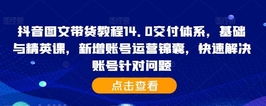 抖音图文带货教程14.0交付体系，基础与精英课，新增账号运营锦囊，快速解决账号针对问题-三石淘金网