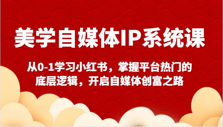 美学自媒体IP系统课-从0-1学习小红书，掌握平台热门的底层逻辑，开启自媒体创富之路-三石淘金网