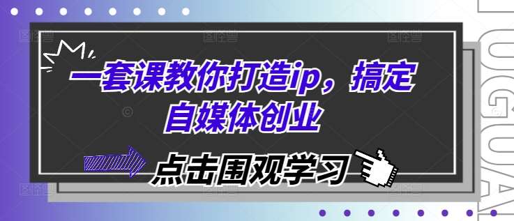 一套课教你打造ip，搞定自媒体创业-三石资源库