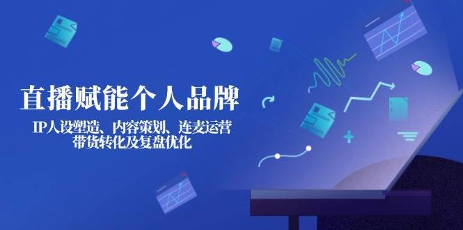 直播赋能个人品牌：IP人设塑造、内容策划、连麦运营、带货转化及复盘优化-三石淘金网