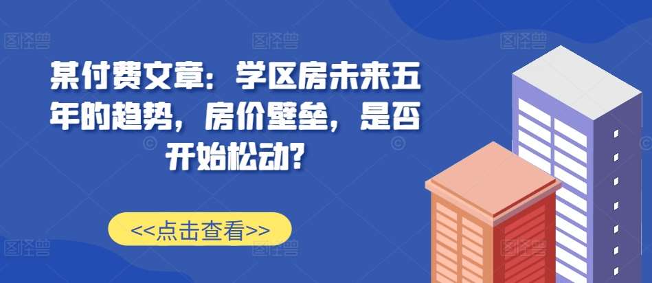 某付费文章：学区房未来五年的趋势，房价壁垒，是否开始松动?-三石资源库