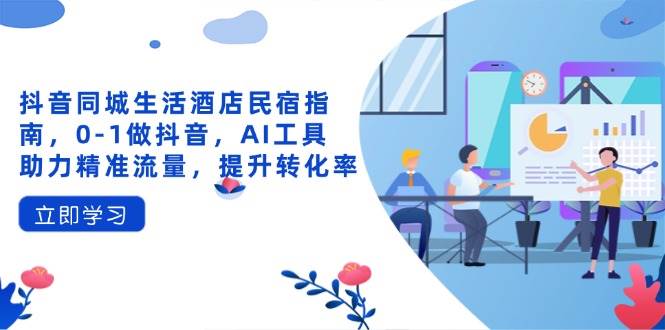 （14368期）抖音同城生活酒店民宿指南，0-1做抖音，AI工具助力精准流量，提升转化率-三石资源库