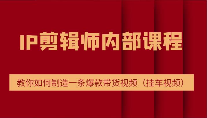 IP剪辑师内部课程，电商切片培训，教你如何制造一条爆款带货视频（挂车视频）-三石淘金网