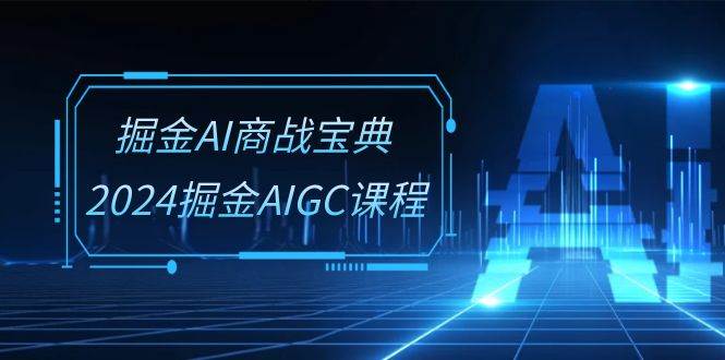 掘金AI商战宝典系统班：2024掘金AIGC课程（30节视频课）-三石资源库