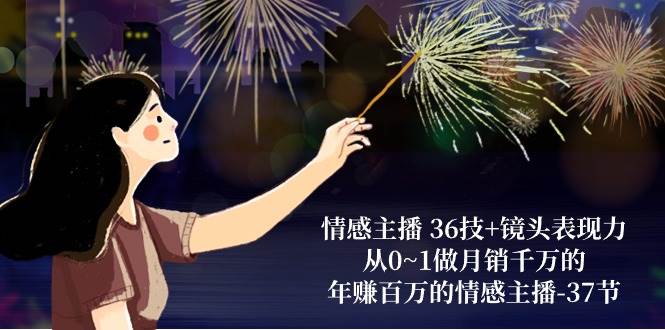 情感主播36技+镜头表现力：从0~1做月销千万的，年赚百万的情感主播（37节）-三石资源库