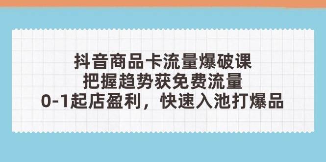 （14532期）抖音商品卡流量爆破课：把握趋势获免费流量，0-1起店盈利，快速入池打爆品-三石淘金网