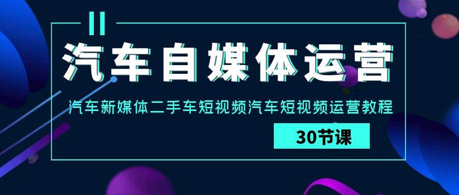 汽车自媒体运营实战课：汽车新媒体二手车短视频汽车短视频运营教程-三石资源库