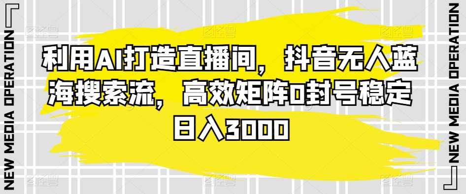 利用AI打造直播间，抖音无人蓝海搜索流，高效矩阵0封号稳定日入3000-三石淘金网