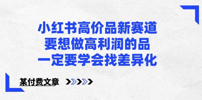 某公众号付费文章-小红书高价品新赛道，要想做高利润的品，一定要学会找差异化！-三石淘金网