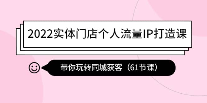 2022实体门店个人流量IP打造课：带你玩转同城获客（61节课）-三石资源库