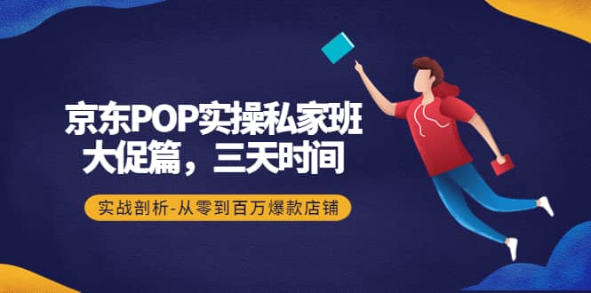 京东POP实操私家班：大促篇，3天时间，实战剖析-从零到百万爆款店铺-三石资源库