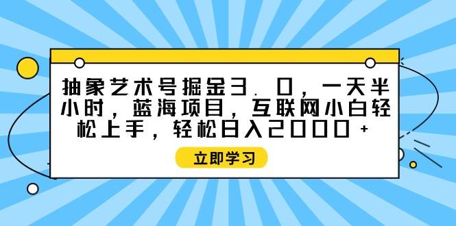 （9711期）抽象艺术号掘金3.0，一天半小时 ，蓝海项目， 互联网小白轻松上手，轻松…-三石资源库
