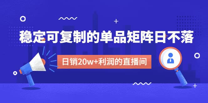 某电商线下课程，稳定可复制的单品矩阵日不落，做一个日销20w+利润的直播间-三石资源库