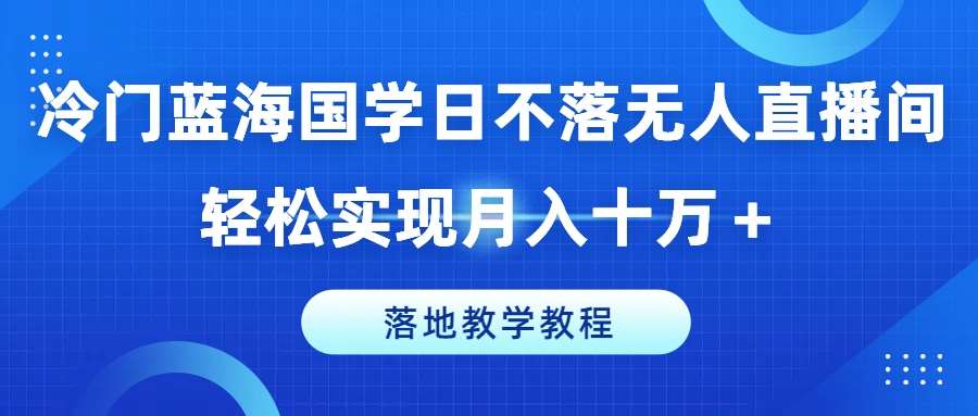 冷门蓝海国学日不落无人直播间，轻松实现月入十万+，落地教学教程【揭秘】-三石资源库