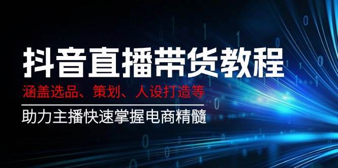 抖音直播带货教程：涵盖选品、策划、人设打造等,助力主播快速掌握电商精髓-三石资源库