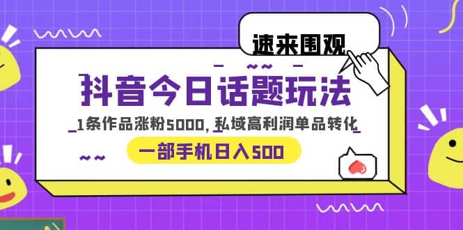 抖音今日话题玩法，1条作品涨粉5000，私域高利润单品转化 一部手机日入500-三石资源库