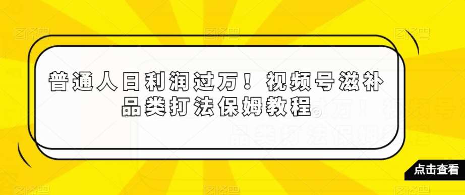 普通人日利润过万！视频号滋补品类打法保姆教程【揭秘】-三石淘金网