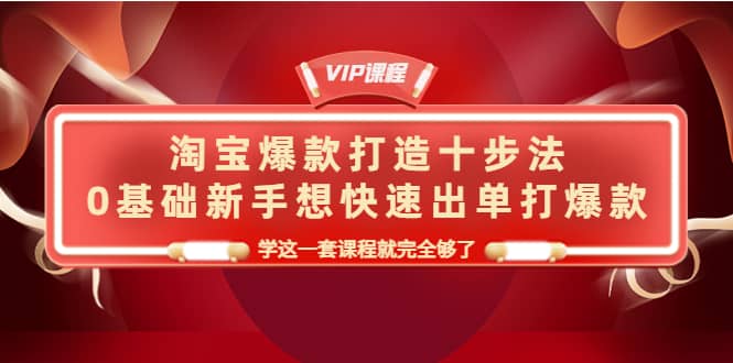淘宝爆款打造十步法，0基础新手想快速出单打爆款，学这一套课程就完全够了-三石资源库